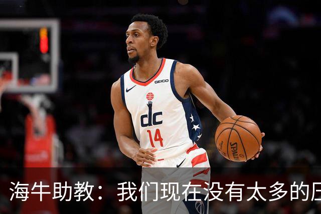 海牛助教：我们现在没有太多的压力，尽可能展现出最好的一面